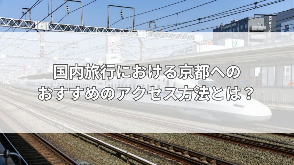 国内旅行における京都へのおすすめのアクセス方法とは？